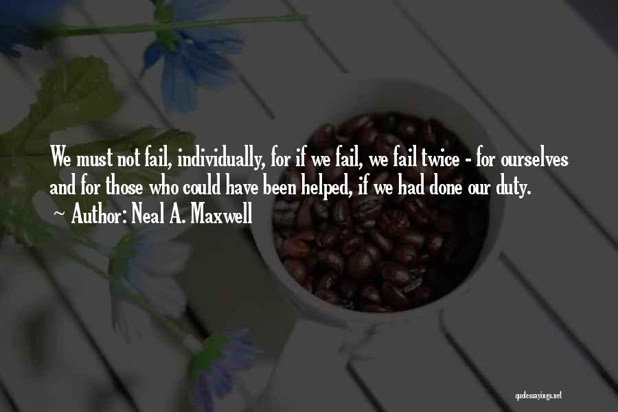 Neal A. Maxwell Quotes: We Must Not Fail, Individually, For If We Fail, We Fail Twice - For Ourselves And For Those Who Could