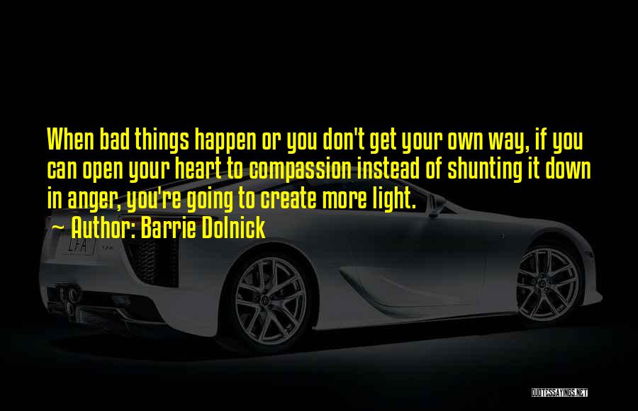 Barrie Dolnick Quotes: When Bad Things Happen Or You Don't Get Your Own Way, If You Can Open Your Heart To Compassion Instead