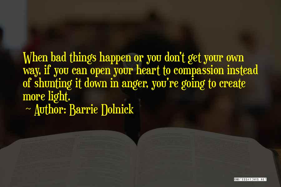 Barrie Dolnick Quotes: When Bad Things Happen Or You Don't Get Your Own Way, If You Can Open Your Heart To Compassion Instead