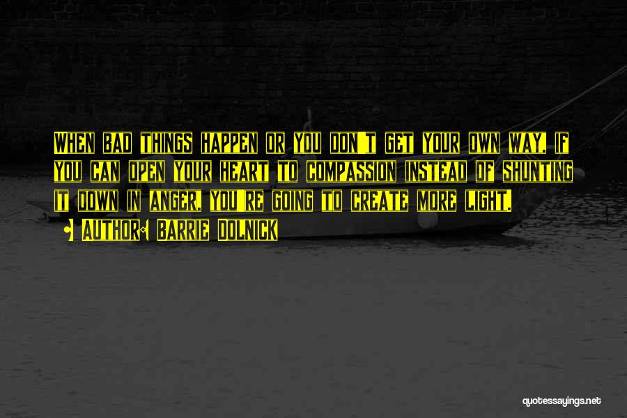 Barrie Dolnick Quotes: When Bad Things Happen Or You Don't Get Your Own Way, If You Can Open Your Heart To Compassion Instead