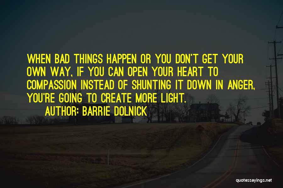 Barrie Dolnick Quotes: When Bad Things Happen Or You Don't Get Your Own Way, If You Can Open Your Heart To Compassion Instead