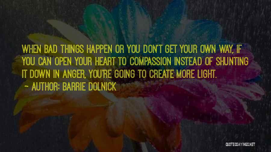 Barrie Dolnick Quotes: When Bad Things Happen Or You Don't Get Your Own Way, If You Can Open Your Heart To Compassion Instead