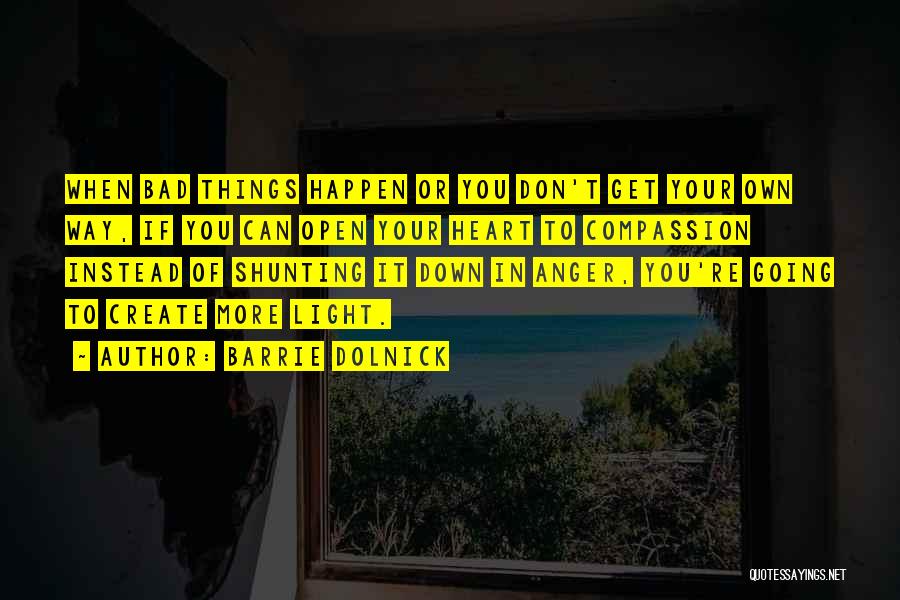 Barrie Dolnick Quotes: When Bad Things Happen Or You Don't Get Your Own Way, If You Can Open Your Heart To Compassion Instead