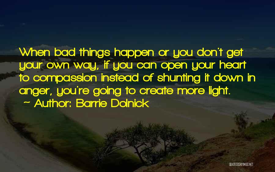 Barrie Dolnick Quotes: When Bad Things Happen Or You Don't Get Your Own Way, If You Can Open Your Heart To Compassion Instead