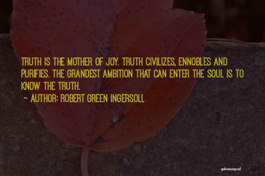 Robert Green Ingersoll Quotes: Truth Is The Mother Of Joy. Truth Civilizes, Ennobles And Purifies. The Grandest Ambition That Can Enter The Soul Is