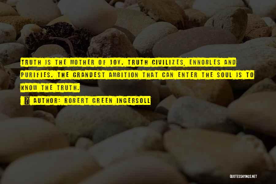 Robert Green Ingersoll Quotes: Truth Is The Mother Of Joy. Truth Civilizes, Ennobles And Purifies. The Grandest Ambition That Can Enter The Soul Is
