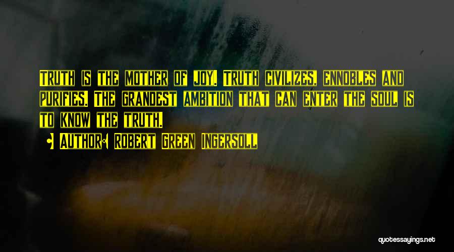 Robert Green Ingersoll Quotes: Truth Is The Mother Of Joy. Truth Civilizes, Ennobles And Purifies. The Grandest Ambition That Can Enter The Soul Is