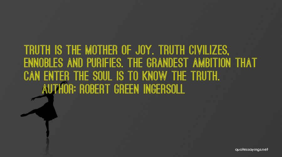 Robert Green Ingersoll Quotes: Truth Is The Mother Of Joy. Truth Civilizes, Ennobles And Purifies. The Grandest Ambition That Can Enter The Soul Is