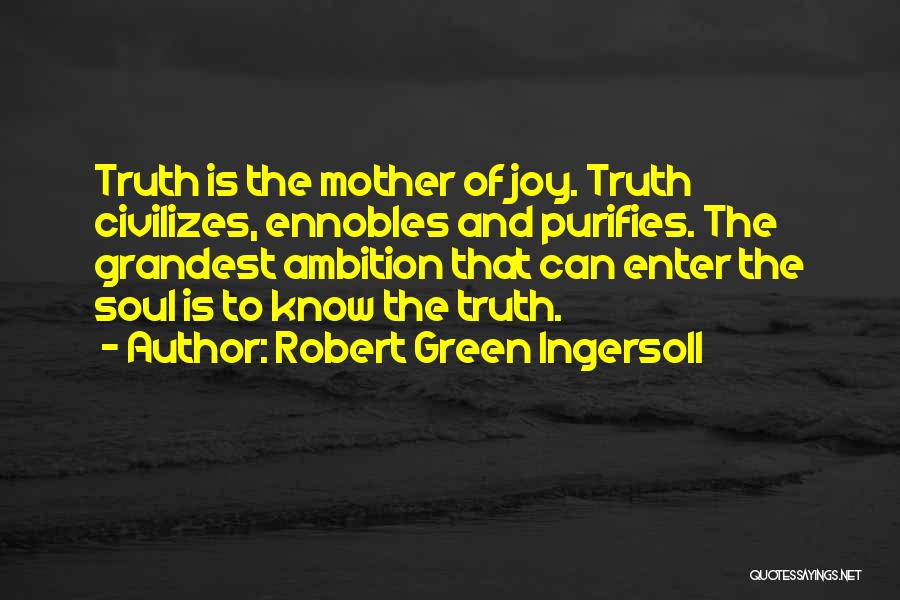 Robert Green Ingersoll Quotes: Truth Is The Mother Of Joy. Truth Civilizes, Ennobles And Purifies. The Grandest Ambition That Can Enter The Soul Is