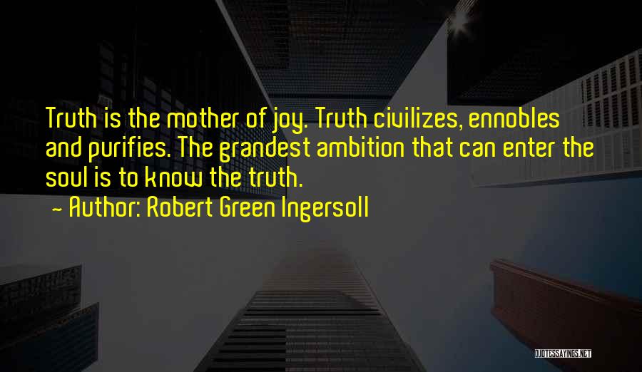 Robert Green Ingersoll Quotes: Truth Is The Mother Of Joy. Truth Civilizes, Ennobles And Purifies. The Grandest Ambition That Can Enter The Soul Is