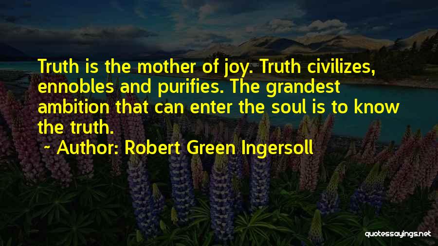 Robert Green Ingersoll Quotes: Truth Is The Mother Of Joy. Truth Civilizes, Ennobles And Purifies. The Grandest Ambition That Can Enter The Soul Is