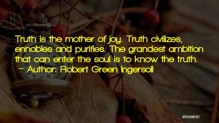 Robert Green Ingersoll Quotes: Truth Is The Mother Of Joy. Truth Civilizes, Ennobles And Purifies. The Grandest Ambition That Can Enter The Soul Is