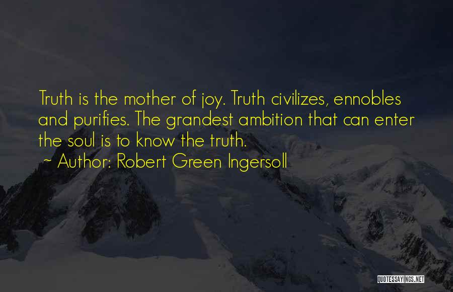 Robert Green Ingersoll Quotes: Truth Is The Mother Of Joy. Truth Civilizes, Ennobles And Purifies. The Grandest Ambition That Can Enter The Soul Is