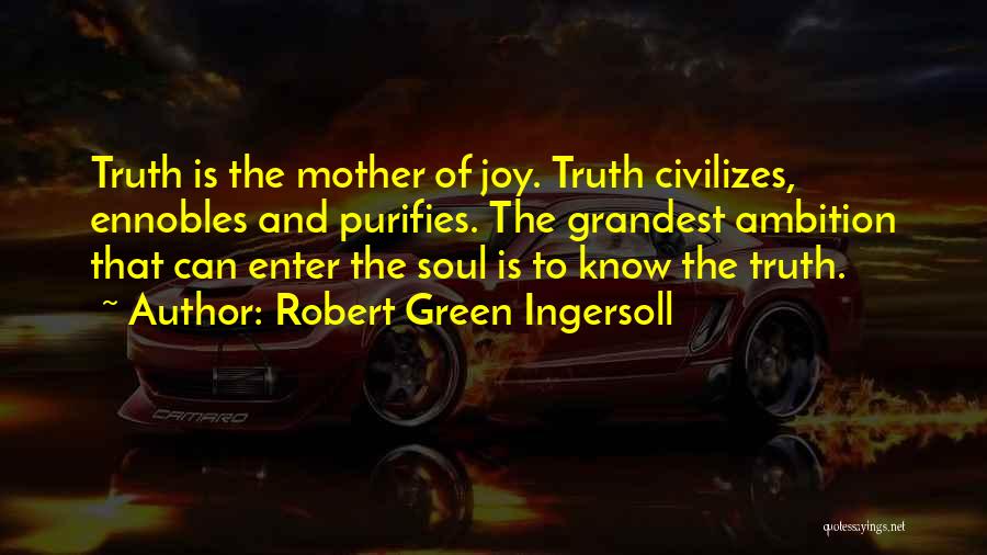 Robert Green Ingersoll Quotes: Truth Is The Mother Of Joy. Truth Civilizes, Ennobles And Purifies. The Grandest Ambition That Can Enter The Soul Is