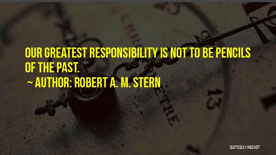 Robert A. M. Stern Quotes: Our Greatest Responsibility Is Not To Be Pencils Of The Past.