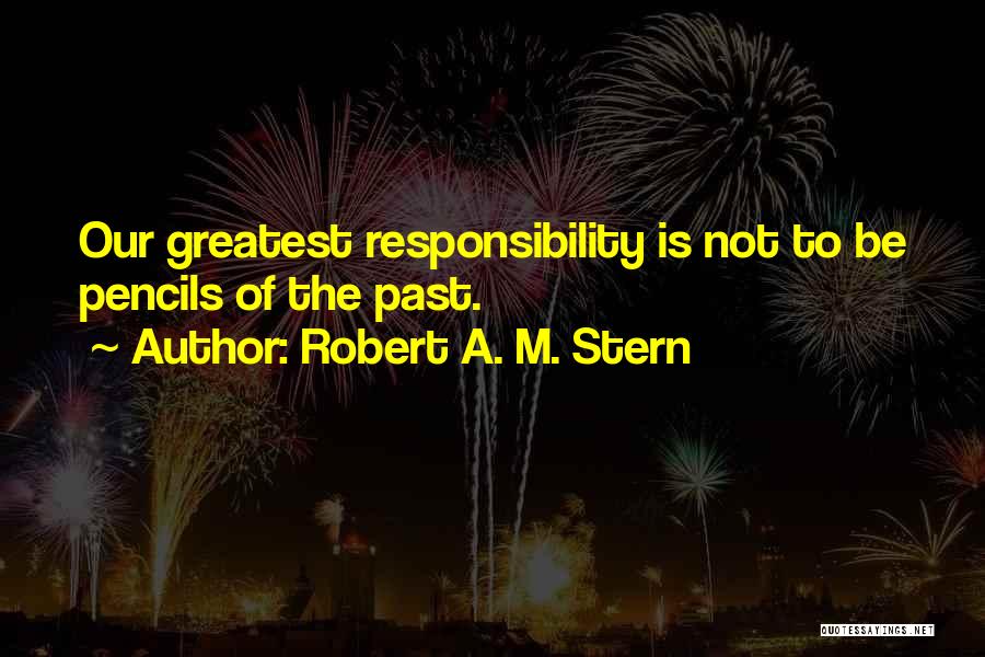 Robert A. M. Stern Quotes: Our Greatest Responsibility Is Not To Be Pencils Of The Past.