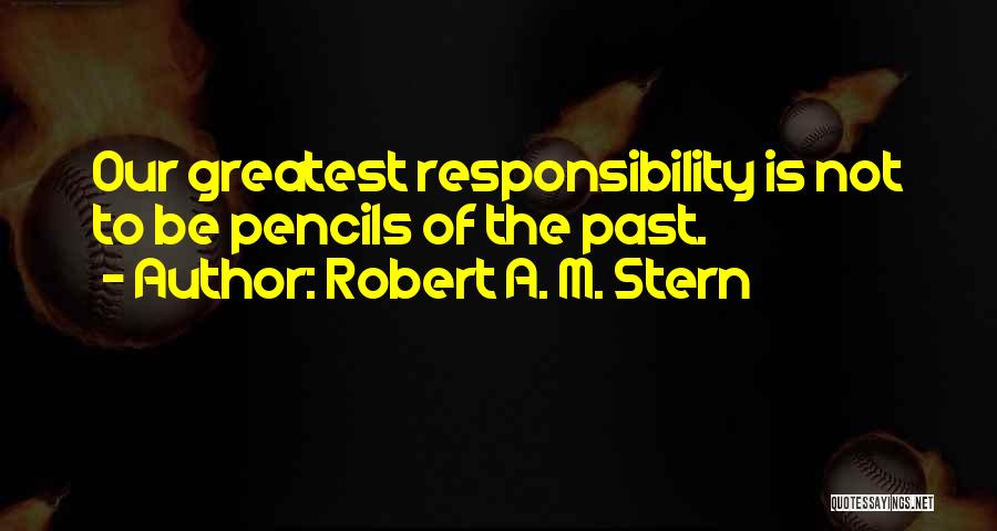 Robert A. M. Stern Quotes: Our Greatest Responsibility Is Not To Be Pencils Of The Past.