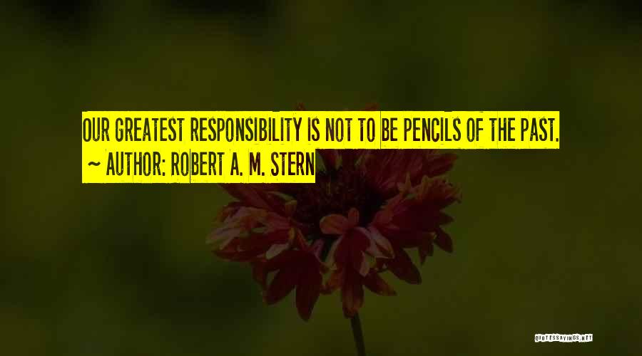 Robert A. M. Stern Quotes: Our Greatest Responsibility Is Not To Be Pencils Of The Past.