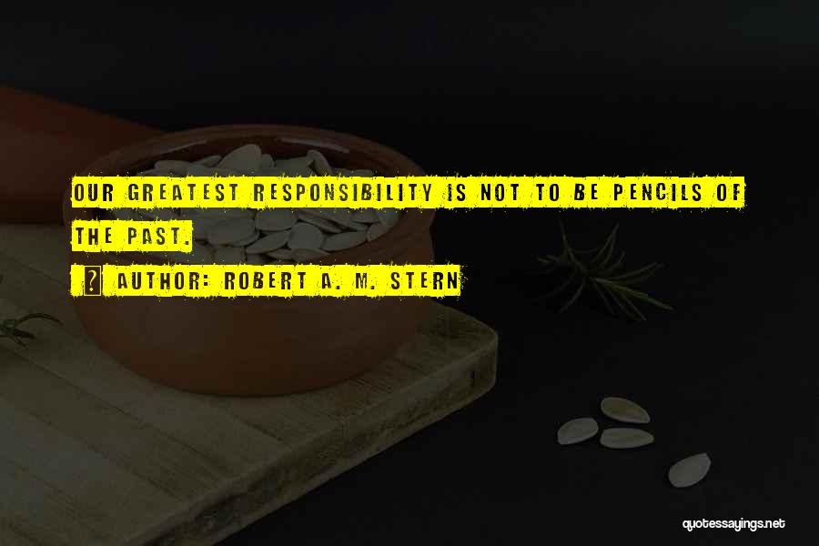 Robert A. M. Stern Quotes: Our Greatest Responsibility Is Not To Be Pencils Of The Past.