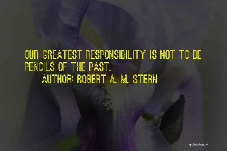 Robert A. M. Stern Quotes: Our Greatest Responsibility Is Not To Be Pencils Of The Past.