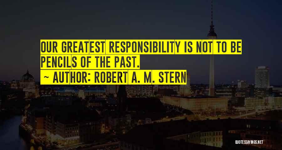 Robert A. M. Stern Quotes: Our Greatest Responsibility Is Not To Be Pencils Of The Past.