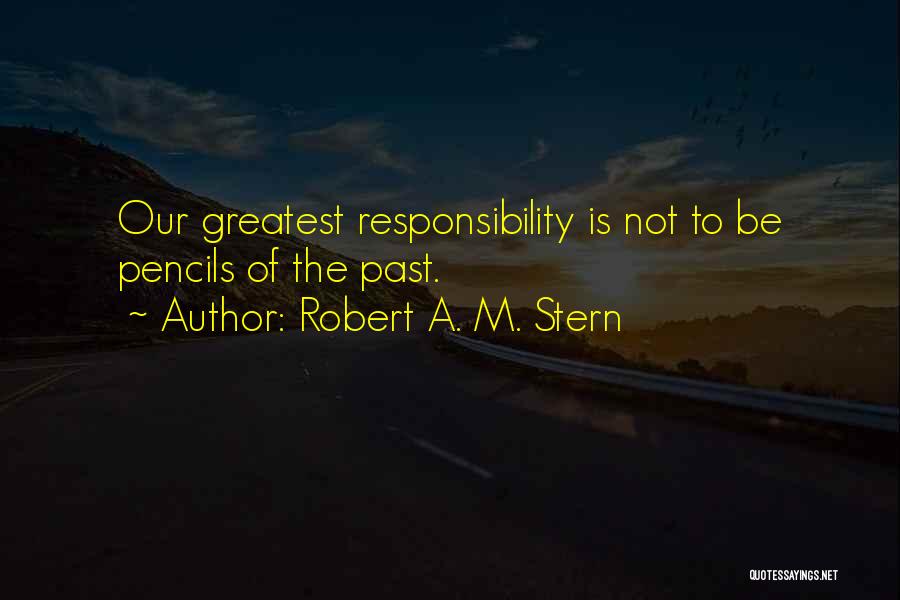 Robert A. M. Stern Quotes: Our Greatest Responsibility Is Not To Be Pencils Of The Past.
