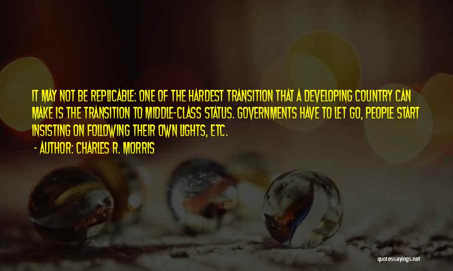 Charles R. Morris Quotes: It May Not Be Replicable: One Of The Hardest Transition That A Developing Country Can Make Is The Transition To