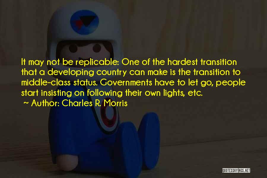Charles R. Morris Quotes: It May Not Be Replicable: One Of The Hardest Transition That A Developing Country Can Make Is The Transition To