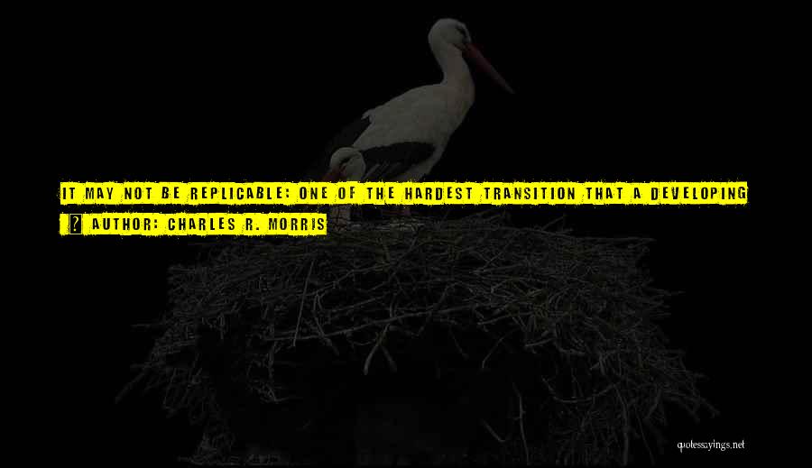 Charles R. Morris Quotes: It May Not Be Replicable: One Of The Hardest Transition That A Developing Country Can Make Is The Transition To