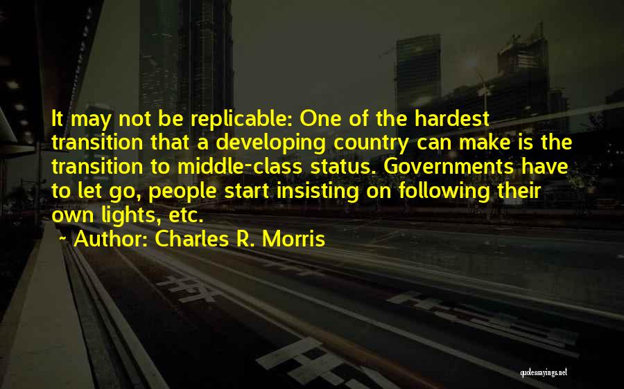 Charles R. Morris Quotes: It May Not Be Replicable: One Of The Hardest Transition That A Developing Country Can Make Is The Transition To