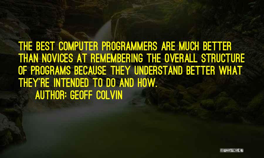 Geoff Colvin Quotes: The Best Computer Programmers Are Much Better Than Novices At Remembering The Overall Structure Of Programs Because They Understand Better