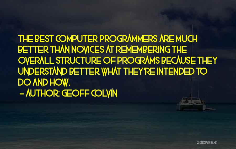 Geoff Colvin Quotes: The Best Computer Programmers Are Much Better Than Novices At Remembering The Overall Structure Of Programs Because They Understand Better