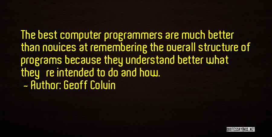 Geoff Colvin Quotes: The Best Computer Programmers Are Much Better Than Novices At Remembering The Overall Structure Of Programs Because They Understand Better