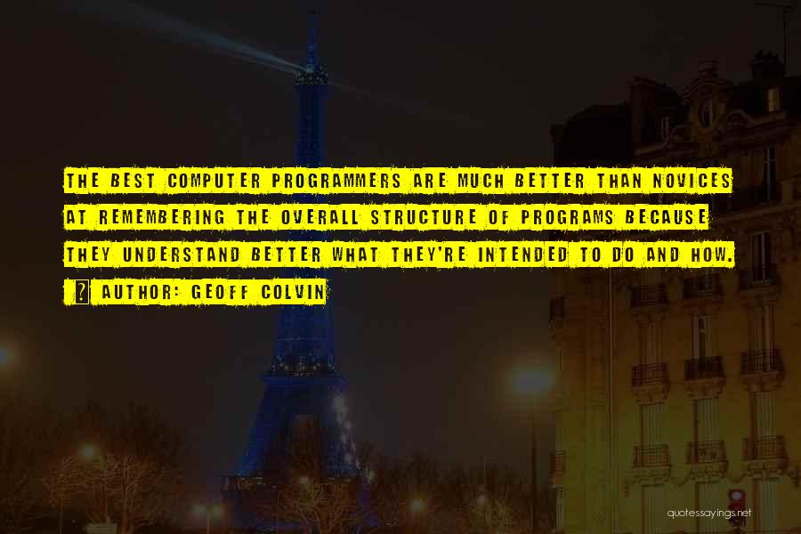 Geoff Colvin Quotes: The Best Computer Programmers Are Much Better Than Novices At Remembering The Overall Structure Of Programs Because They Understand Better