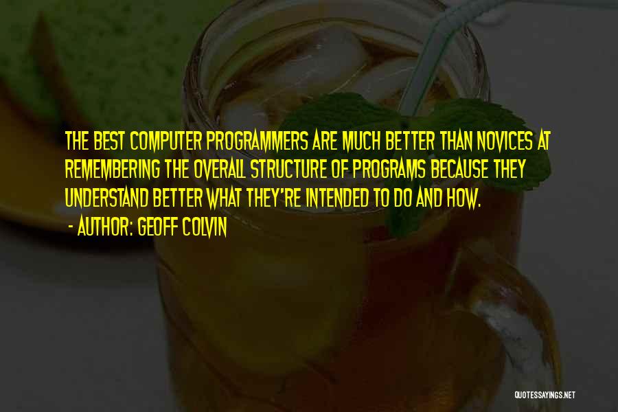 Geoff Colvin Quotes: The Best Computer Programmers Are Much Better Than Novices At Remembering The Overall Structure Of Programs Because They Understand Better