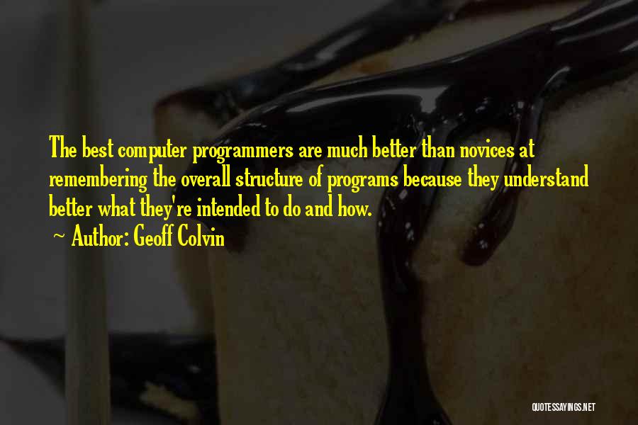 Geoff Colvin Quotes: The Best Computer Programmers Are Much Better Than Novices At Remembering The Overall Structure Of Programs Because They Understand Better