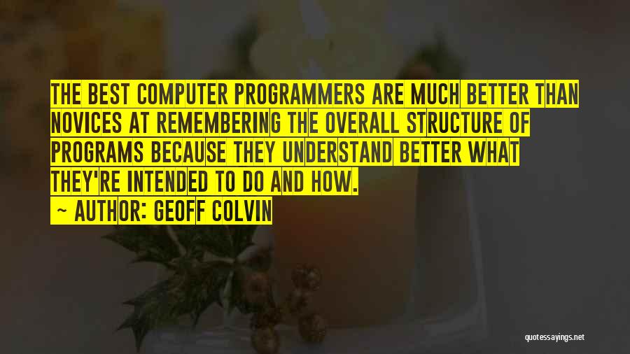 Geoff Colvin Quotes: The Best Computer Programmers Are Much Better Than Novices At Remembering The Overall Structure Of Programs Because They Understand Better