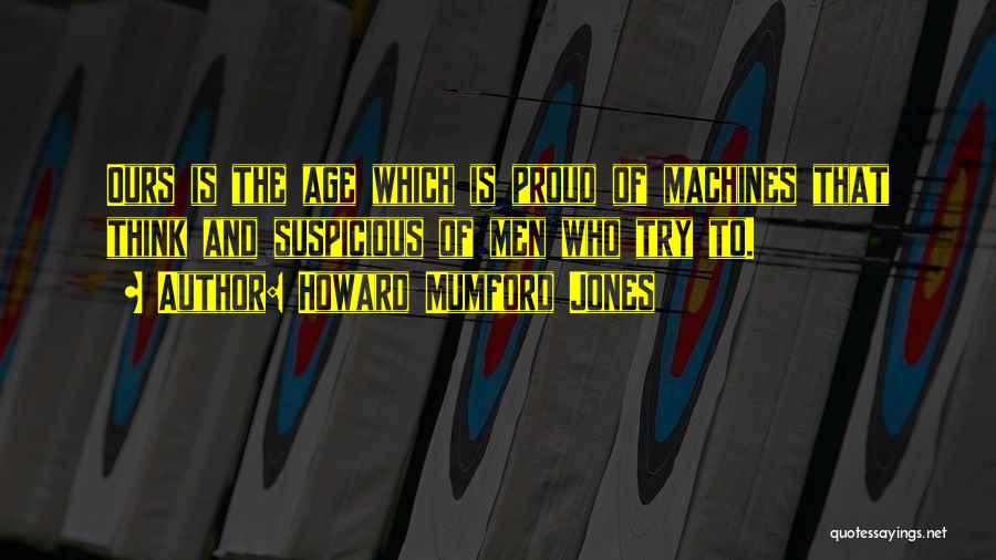 Howard Mumford Jones Quotes: Ours Is The Age Which Is Proud Of Machines That Think And Suspicious Of Men Who Try To.