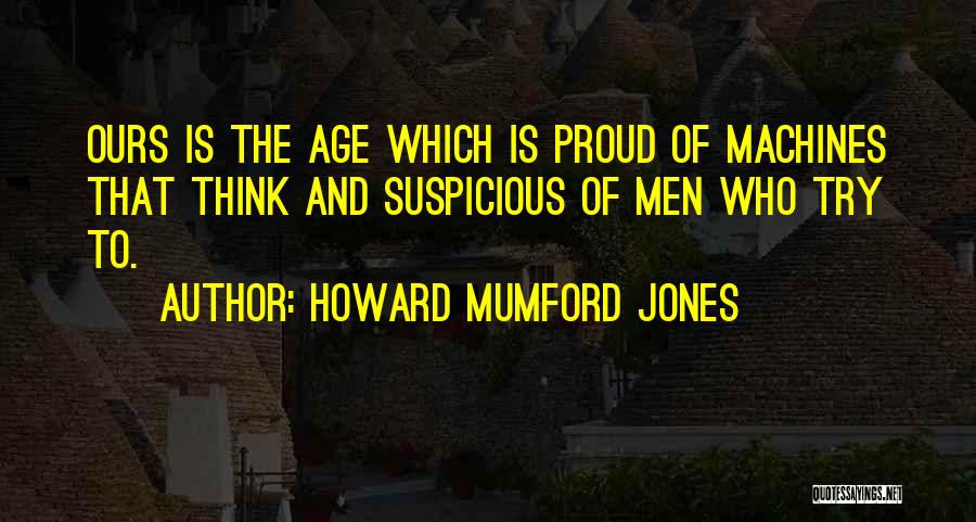 Howard Mumford Jones Quotes: Ours Is The Age Which Is Proud Of Machines That Think And Suspicious Of Men Who Try To.