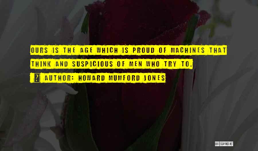 Howard Mumford Jones Quotes: Ours Is The Age Which Is Proud Of Machines That Think And Suspicious Of Men Who Try To.