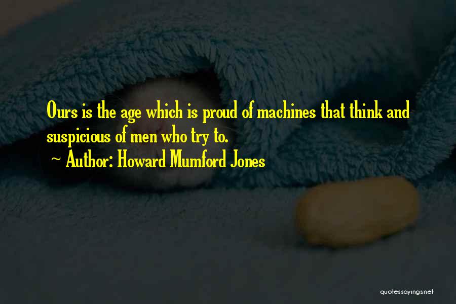 Howard Mumford Jones Quotes: Ours Is The Age Which Is Proud Of Machines That Think And Suspicious Of Men Who Try To.