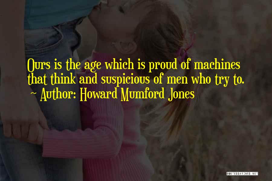 Howard Mumford Jones Quotes: Ours Is The Age Which Is Proud Of Machines That Think And Suspicious Of Men Who Try To.