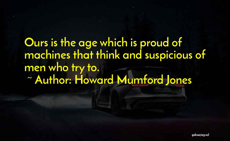 Howard Mumford Jones Quotes: Ours Is The Age Which Is Proud Of Machines That Think And Suspicious Of Men Who Try To.