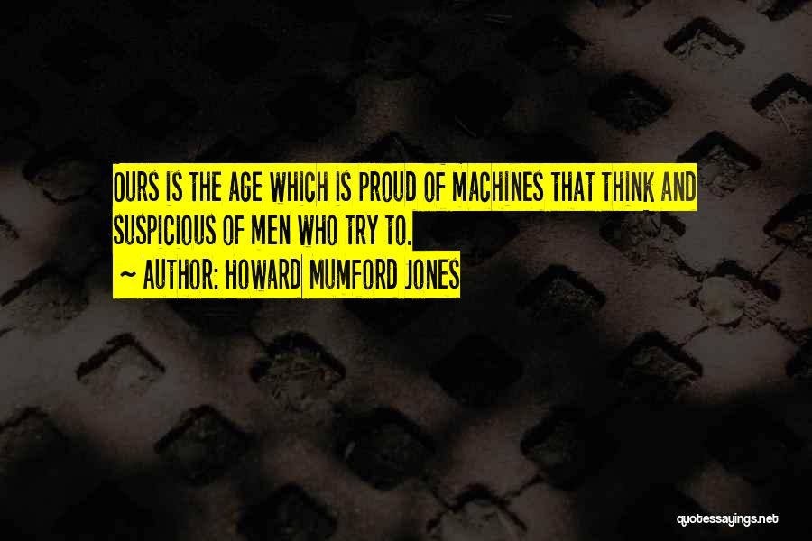 Howard Mumford Jones Quotes: Ours Is The Age Which Is Proud Of Machines That Think And Suspicious Of Men Who Try To.
