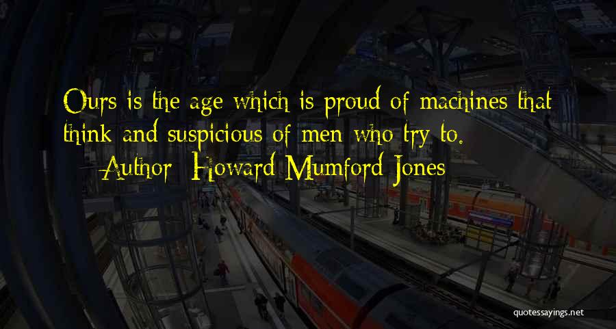 Howard Mumford Jones Quotes: Ours Is The Age Which Is Proud Of Machines That Think And Suspicious Of Men Who Try To.