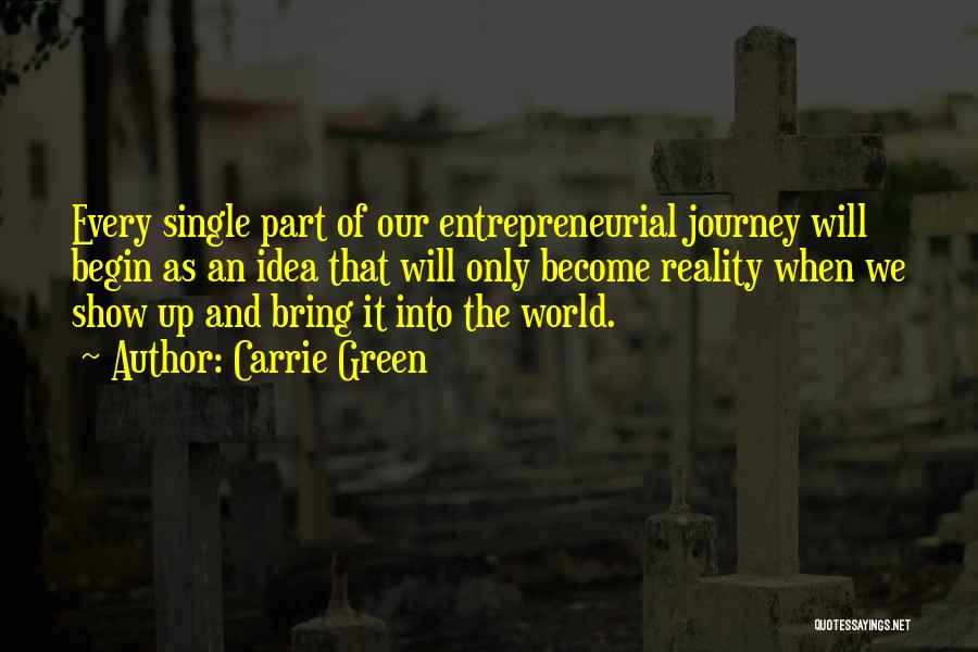 Carrie Green Quotes: Every Single Part Of Our Entrepreneurial Journey Will Begin As An Idea That Will Only Become Reality When We Show