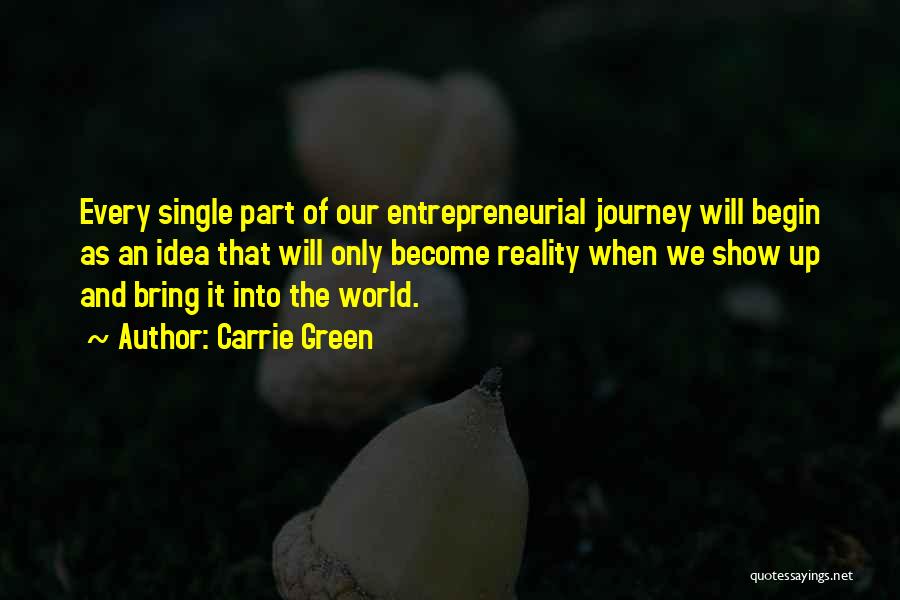 Carrie Green Quotes: Every Single Part Of Our Entrepreneurial Journey Will Begin As An Idea That Will Only Become Reality When We Show