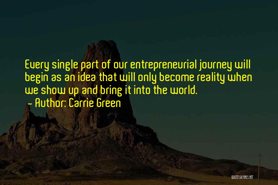 Carrie Green Quotes: Every Single Part Of Our Entrepreneurial Journey Will Begin As An Idea That Will Only Become Reality When We Show