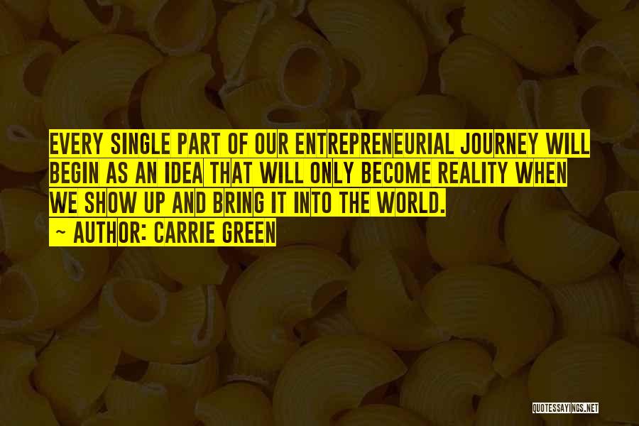 Carrie Green Quotes: Every Single Part Of Our Entrepreneurial Journey Will Begin As An Idea That Will Only Become Reality When We Show