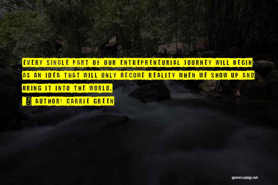 Carrie Green Quotes: Every Single Part Of Our Entrepreneurial Journey Will Begin As An Idea That Will Only Become Reality When We Show